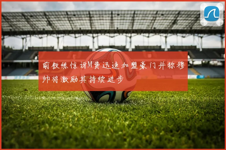前教练惊讶M费迅速加盟豪门并称穆帅将激励其持续进步