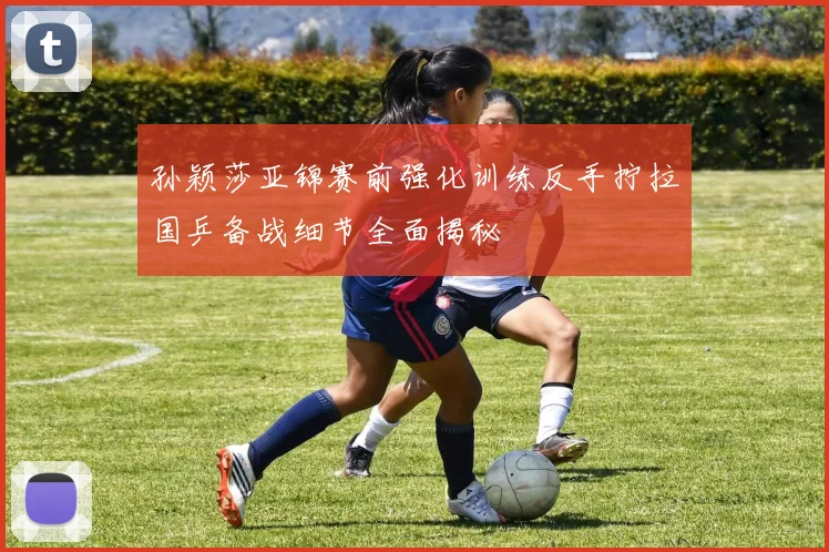 孙颖莎亚锦赛前强化训练反手拧拉国乒备战细节全面揭秘