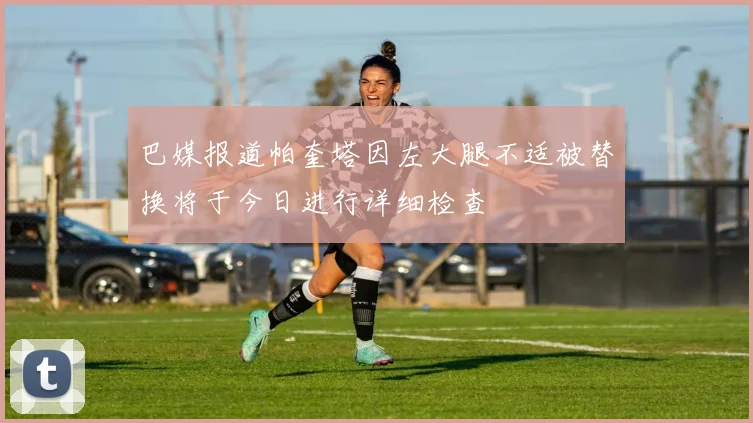 巴媒报道帕奎塔因左大腿不适被替换将于今日进行详细检查