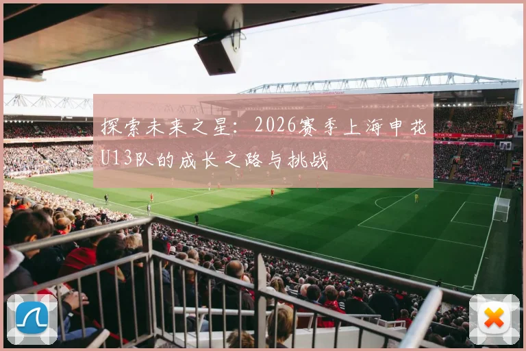 探索未来之星：2026赛季上海申花U13队的成长之路与挑战