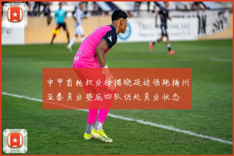 中甲首轮积分榜揭晓延边领跑梅州亚泰负分垫底四队仍处负分状态