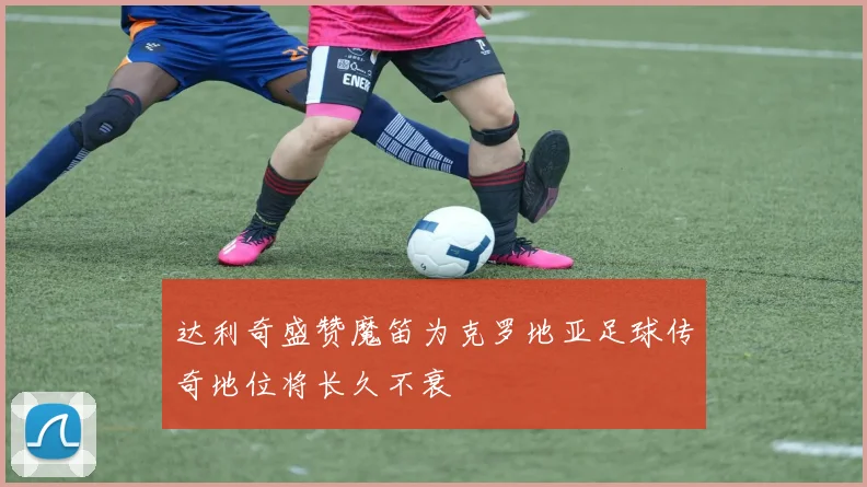 达利奇盛赞魔笛为克罗地亚足球传奇地位将长久不衰