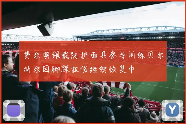 费尔明佩戴防护面具参与训练贝尔纳尔因脚踝扭伤继续恢复中