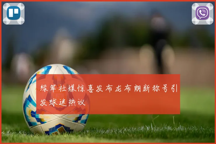 绿军社媒惊喜发布龙布朗新称号引发球迷热议