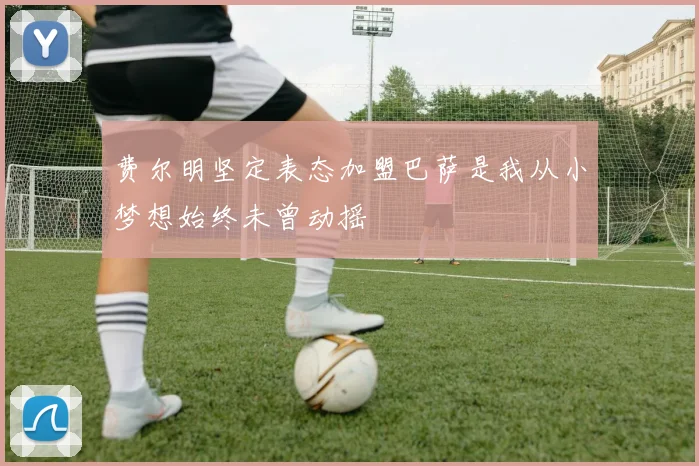 费尔明坚定表态加盟巴萨是我从小梦想始终未曾动摇