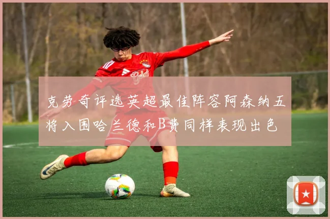 克劳奇评选英超最佳阵容阿森纳五将入围哈兰德和B费同样表现出色