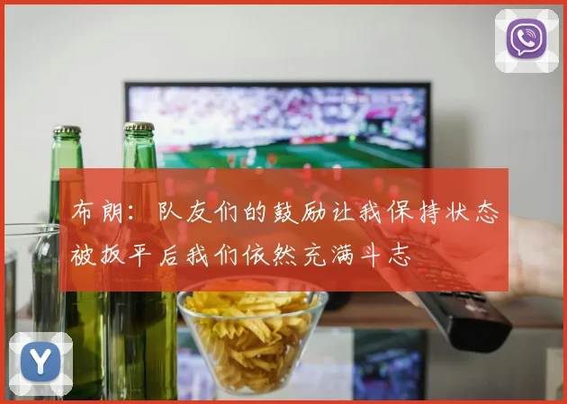 布朗：队友们的鼓励让我保持状态被扳平后我们依然充满斗志