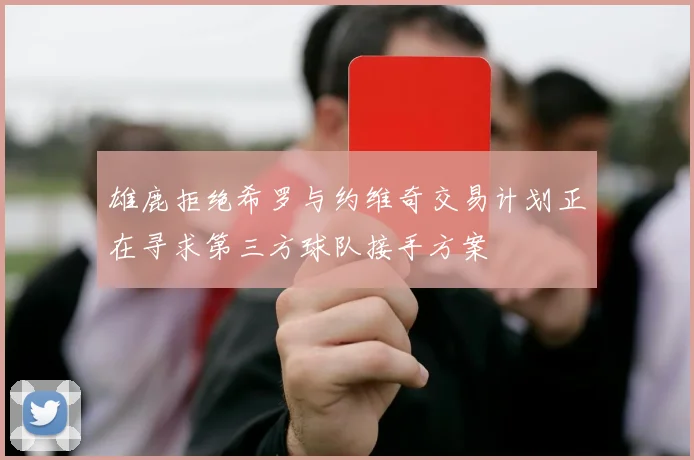 雄鹿拒绝希罗与约维奇交易计划正在寻求第三方球队接手方案