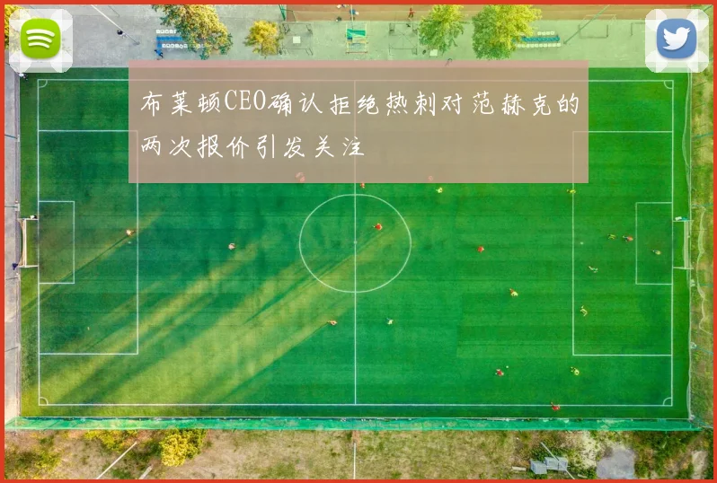 布莱顿CEO确认拒绝热刺对范赫克的两次报价引发关注