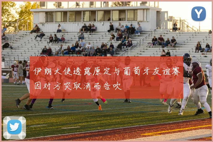 伊朗大使透露原定与葡萄牙友谊赛因对方突取消而告吹