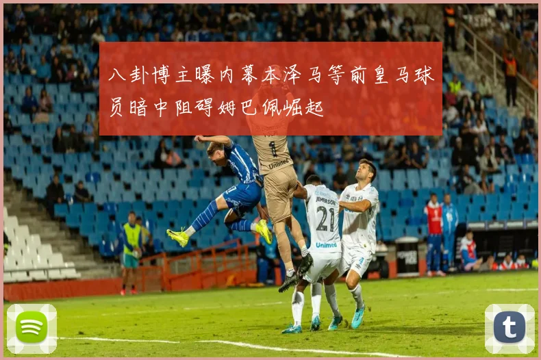 八卦博主曝内幕本泽马等前皇马球员暗中阻碍姆巴佩崛起