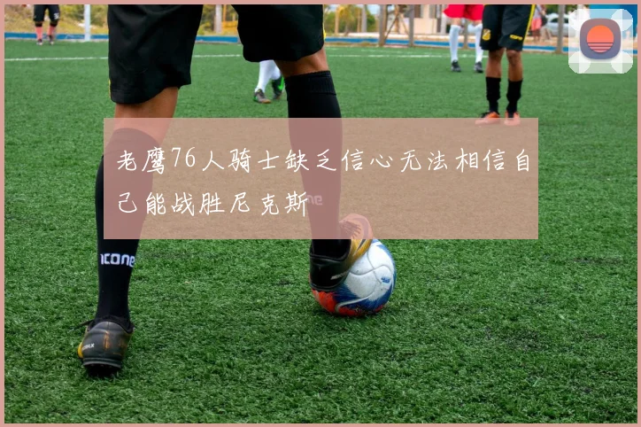 老鹰76人骑士缺乏信心无法相信自己能战胜尼克斯