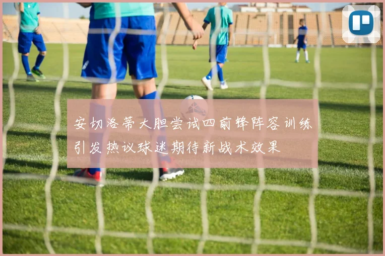 安切洛蒂大胆尝试四前锋阵容训练引发热议球迷期待新战术效果