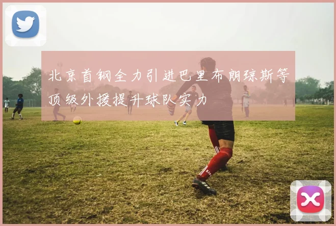 北京首钢全力引进巴里布朗琼斯等顶级外援提升球队实力