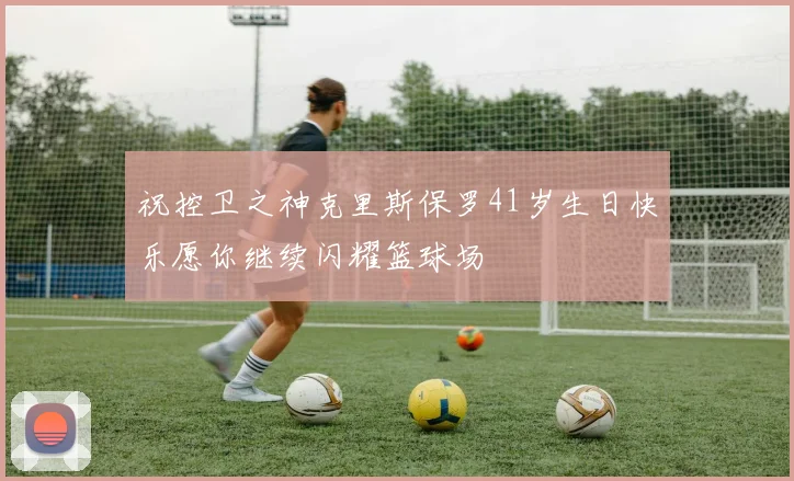 祝控卫之神克里斯保罗41岁生日快乐愿你继续闪耀篮球场