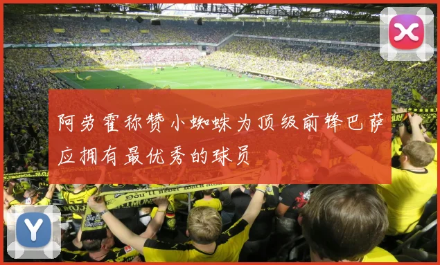 阿劳霍称赞小蜘蛛为顶级前锋巴萨应拥有最优秀的球员