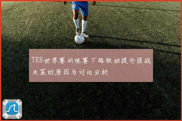 TES世界赛训练赛下路联动提升团战决策的原因与讨论分析