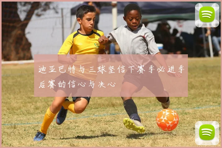 迪亚巴特与三球坚信下赛季必进季后赛的信心与决心