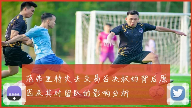 范弗里特失去交易否决权的背后原因及其对留队的影响分析