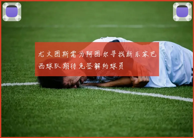 尤文图斯需为阿图尔寻找新东家巴西球队期待免签解约球员