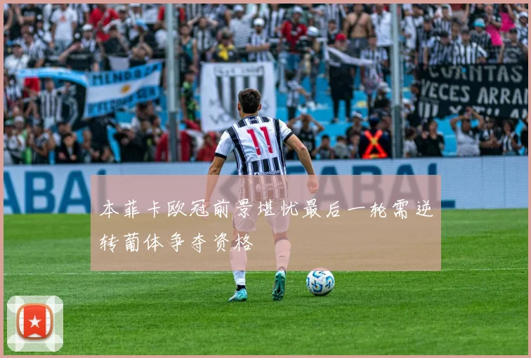 本菲卡欧冠前景堪忧最后一轮需逆转葡体争夺资格