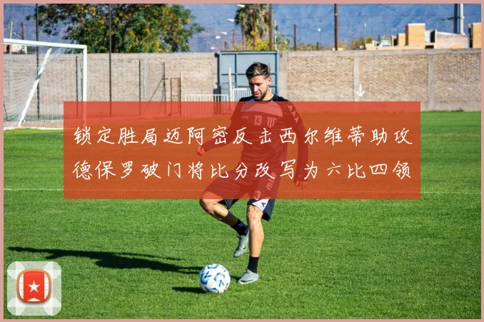 锁定胜局迈阿密反击西尔维蒂助攻德保罗破门将比分改写为六比四领先费城