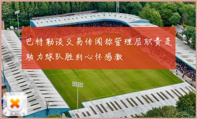 巴特勒谈交易传闻称管理层职责是助力球队胜利心怀感激