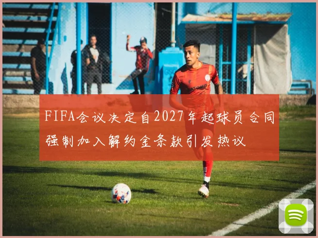 FIFA会议决定自2027年起球员合同强制加入解约金条款引发热议
