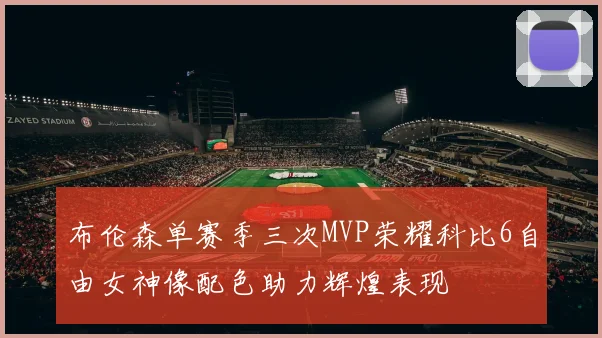 布伦森单赛季三次MVP荣耀科比6自由女神像配色助力辉煌表现