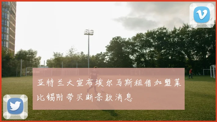 亚特兰大宣布埃尔马斯租借加盟莱比锡附带买断条款消息