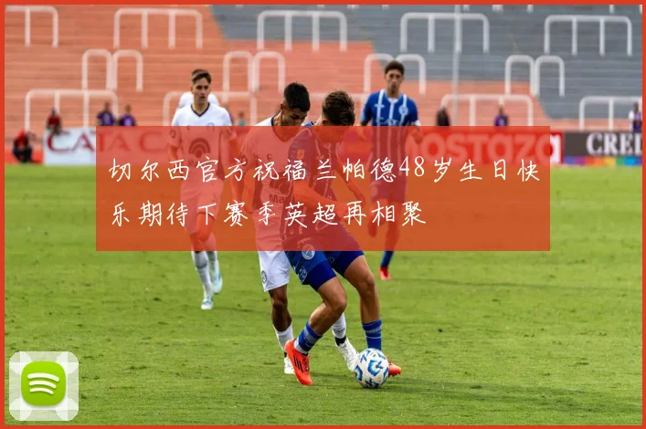 切尔西官方祝福兰帕德48岁生日快乐期待下赛季英超再相聚
