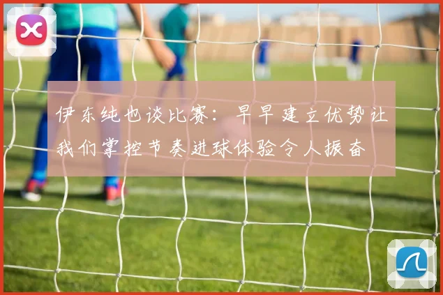 伊东纯也谈比赛：早早建立优势让我们掌控节奏进球体验令人振奋