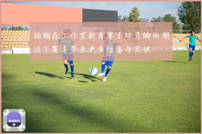 杨瀚森工作室新秀赛季珍贵瞬间期待下赛季带来更多惊喜与突破