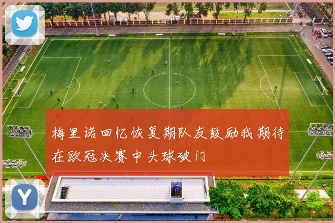梅里诺回忆恢复期队友鼓励我期待在欧冠决赛中头球破门