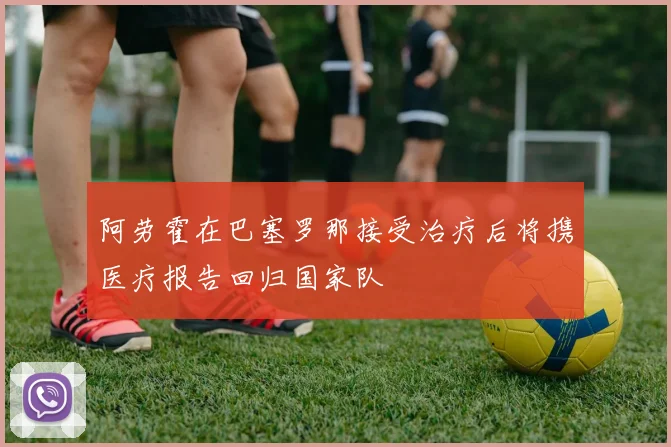 阿劳霍在巴塞罗那接受治疗后将携医疗报告回归国家队