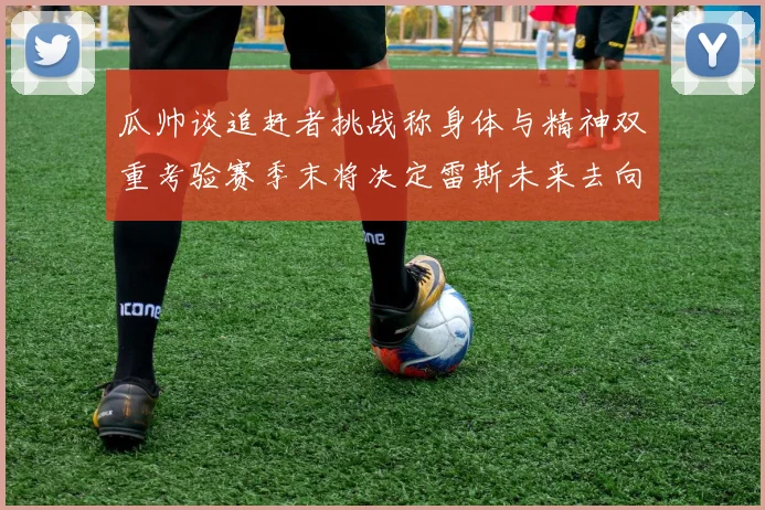 瓜帅谈追赶者挑战称身体与精神双重考验赛季末将决定雷斯未来去向