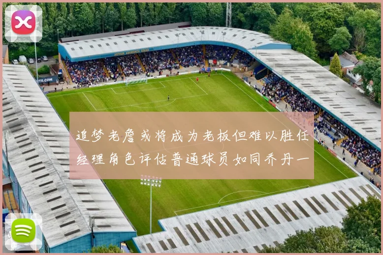 追梦老詹或将成为老板但难以胜任经理角色评估普通球员如同乔丹一样复杂