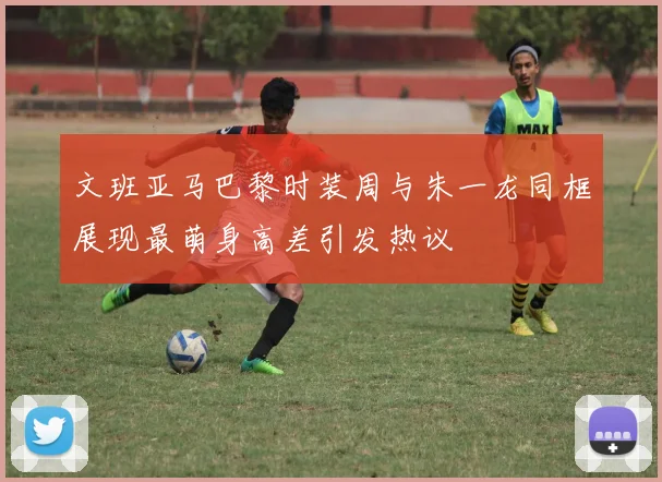 文班亚马巴黎时装周与朱一龙同框展现最萌身高差引发热议