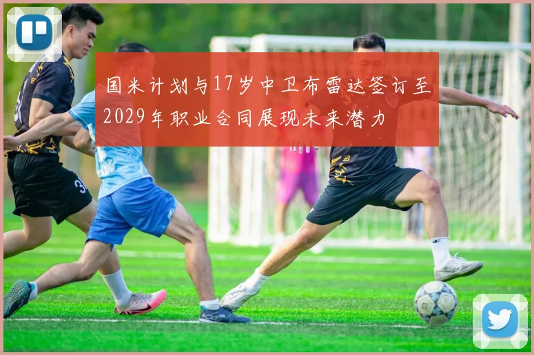国米计划与17岁中卫布雷达签订至2029年职业合同展现未来潜力