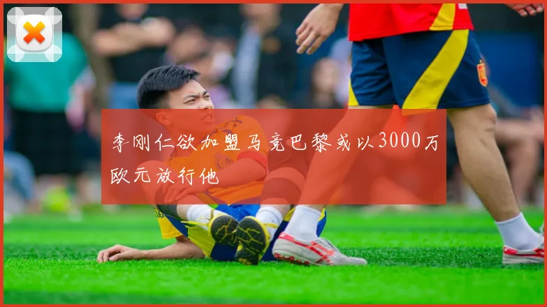 李刚仁欲加盟马竞巴黎或以3000万欧元放行他
