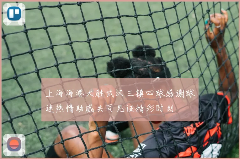 上海海港大胜武汉三镇四球感谢球迷热情助威共同见证精彩时刻