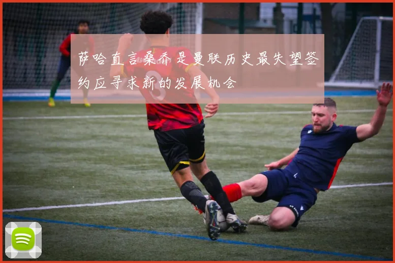 萨哈直言桑乔是曼联历史最失望签约应寻求新的发展机会