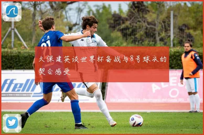 久保建英谈世界杯备战与8号球衣的契合感受