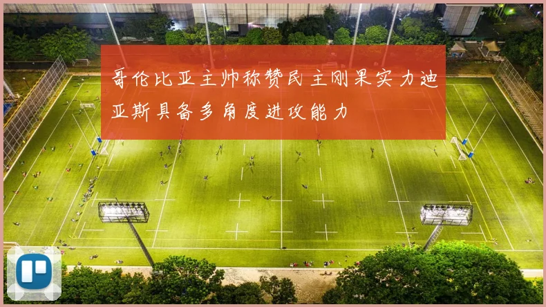 哥伦比亚主帅称赞民主刚果实力迪亚斯具备多角度进攻能力